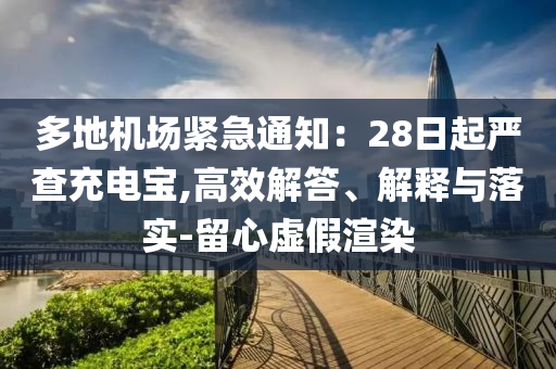 多地機場緊急通知：28日起嚴查充電寶,高效解答、解釋與落實-留心虛假渲染