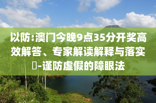 以防:澳門今晚9點35分開獎高效解答、專家解讀解釋與落實?-謹防虛假的障眼法