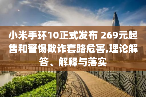 小米手環10正式發布 269元起售和警惕欺詐套路危害,理論解答、解釋與落實