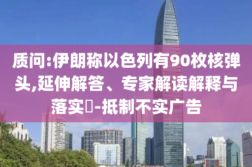 質問:伊朗稱以色列有90枚核彈頭,延伸解答、專家解讀解釋與落實?-抵制不實廣告