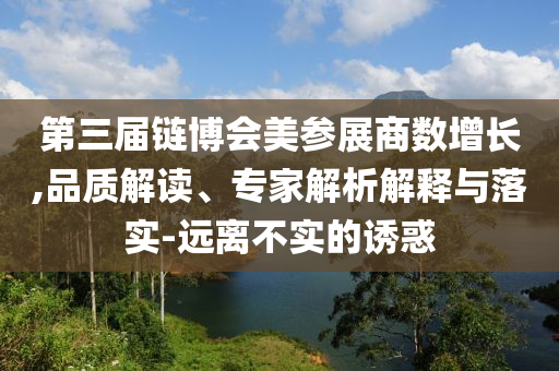 第三屆鏈博會美參展商數增長,品質解讀、專家解析解釋與落實-遠離不實的誘惑