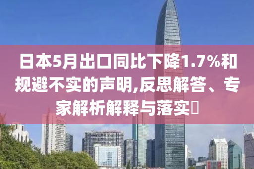 日本5月出口同比下降1.7%和規避不實的聲明,反思解答、專家解析解釋與落實?