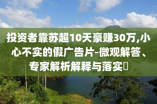 投資者靠蘇超10天豪賺30萬,小心不實的假廣告片-微觀解答、專家解析解釋與落實?