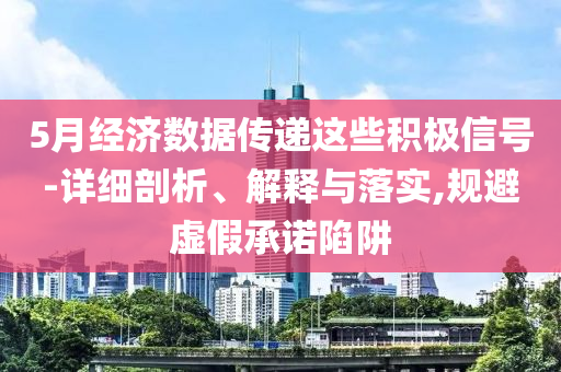 5月經濟數據傳遞這些積極信號-詳細剖析、解釋與落實,規避虛假承諾陷阱
