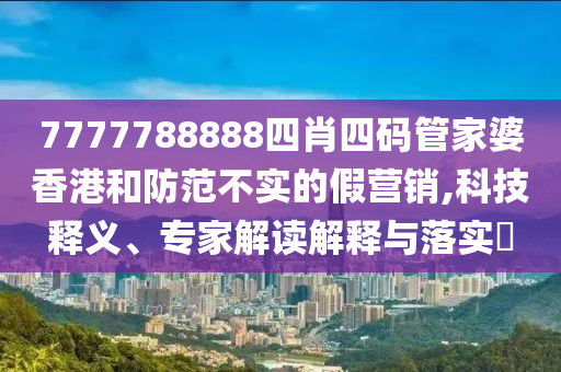 7777788888四肖四碼管家婆香港和防范不實的假營銷,科技釋義、專家解讀解釋與落實?