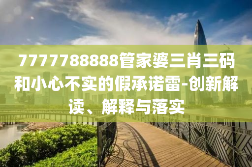 7777788888管家婆三肖三碼和小心不實的假承諾雷-創新解讀、解釋與落實