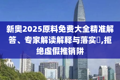 新奧2025原料免費(fèi)大全精準(zhǔn)解答、專家解讀解釋與落實(shí)?,拒絕虛假推銷阱