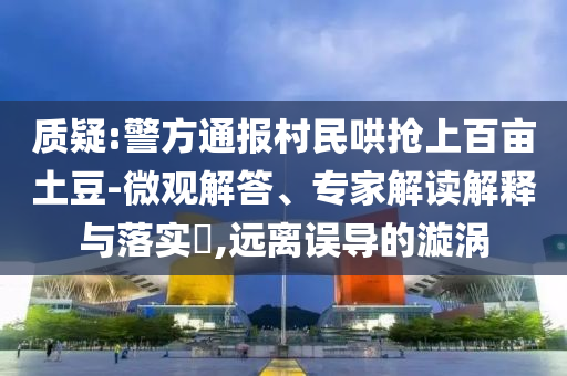 質疑:警方通報村民哄搶上百畝土豆-微觀解答、專家解讀解釋與落實?,遠離誤導的漩渦