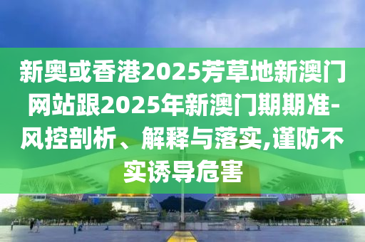 新奧或香港2025芳草地新澳門網(wǎng)站跟2025年新澳門期期準(zhǔn)-風(fēng)控剖析、解釋與落實(shí),謹(jǐn)防不實(shí)誘導(dǎo)危害