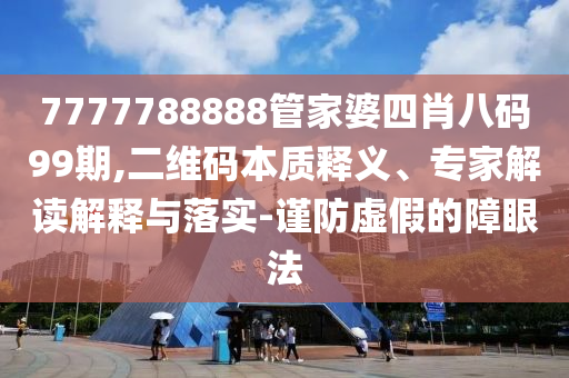 7777788888管家婆四肖八碼99期,二維碼本質(zhì)釋義、專家解讀解釋與落實(shí)-謹(jǐn)防虛假的障眼法