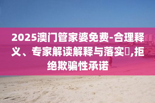 2025澳門管家婆免費-合理釋義、專家解讀解釋與落實?,拒絕欺騙性承諾