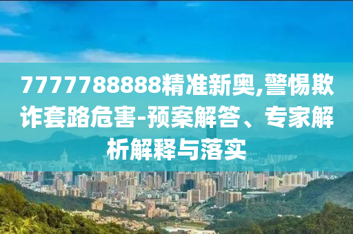 7777788888精準新奧,警惕欺詐套路危害-預案解答、專家解析解釋與落實