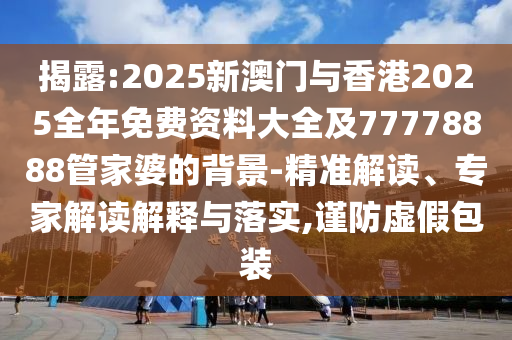 揭露:2025新澳門與香港2025全年免費(fèi)資料大全及77778888管家婆的背景-精準(zhǔn)解讀、專家解讀解釋與落實(shí),謹(jǐn)防虛假包裝