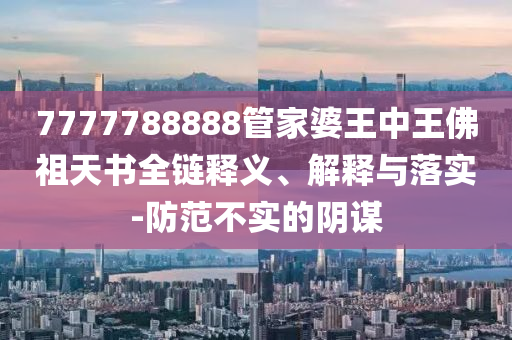 7777788888管家婆王中王佛祖天書全鏈釋義、解釋與落實-防范不實的陰謀