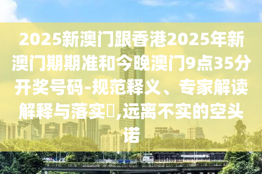 2025新澳門跟香港2025年新澳門期期準(zhǔn)和今晚澳門9點(diǎn)35分開獎(jiǎng)號(hào)碼-規(guī)范釋義、專家解讀解釋與落實(shí)?,遠(yuǎn)離不實(shí)的空頭諾