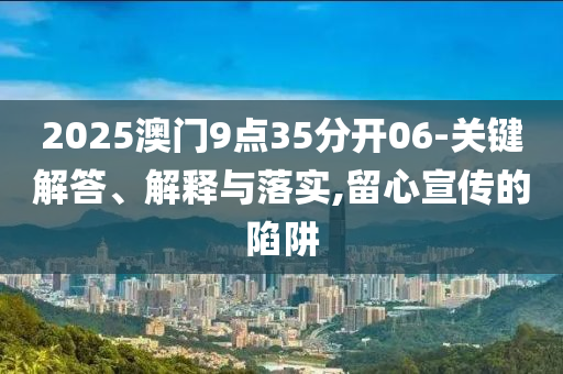 2025澳門9點35分開06-關鍵解答、解釋與落實,留心宣傳的陷阱