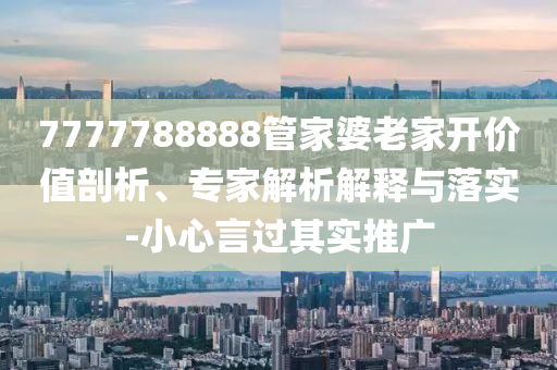 7777788888管家婆老家開價值剖析、專家解析解釋與落實-小心言過其實推廣