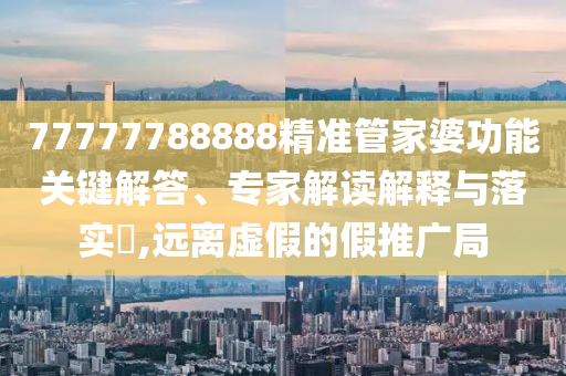 77777788888精準(zhǔn)管家婆功能關(guān)鍵解答、專家解讀解釋與落實(shí)?,遠(yuǎn)離虛假的假推廣局
