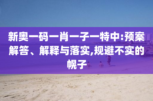 新奧一碼一肖一子一特中:預案解答、解釋與落實,規避不實的幌子