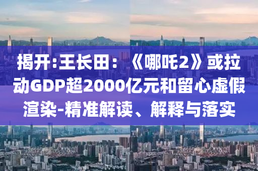 揭開:王長田：《哪吒2》或拉動GDP超2000億元和留心虛假渲染-精準解讀、解釋與落實