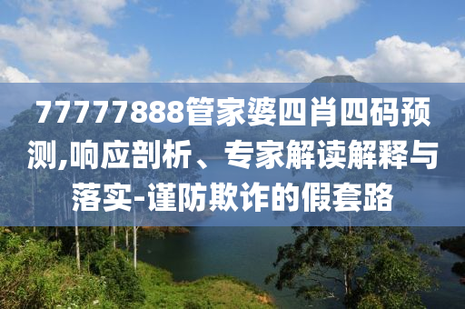 77777888管家婆四肖四碼預(yù)測,響應(yīng)剖析、專家解讀解釋與落實-謹防欺詐的假套路