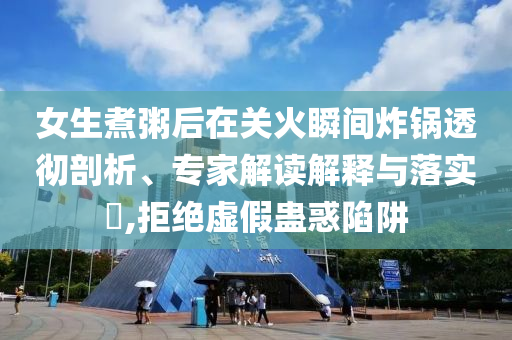 女生煮粥后在關火瞬間炸鍋透徹剖析、專家解讀解釋與落實?,拒絕虛假蠱惑陷阱