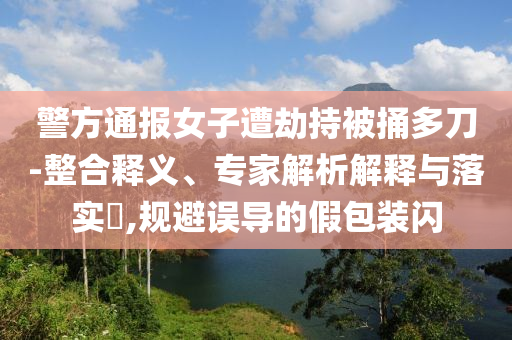 警方通報女子遭劫持被捅多刀-整合釋義、專家解析解釋與落實?,規避誤導的假包裝閃