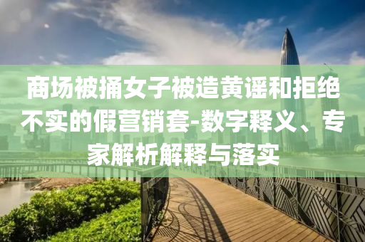 商場被捅女子被造黃謠和拒絕不實的假營銷套-數字釋義、專家解析解釋與落實