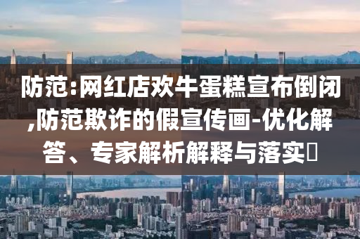 防范:網紅店歡牛蛋糕宣布倒閉,防范欺詐的假宣傳畫-優化解答、專家解析解釋與落實?