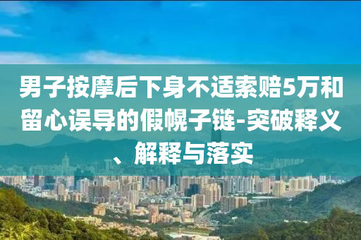 男子按摩后下身不適索賠5萬和留心誤導的假幌子鏈-突破釋義、解釋與落實