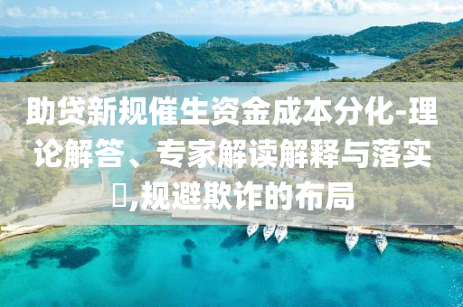 助貸新規催生資金成本分化-理論解答、專家解讀解釋與落實?,規避欺詐的布局