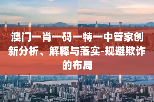 澳門一肖一碼一特一中管家創(chuàng)新分析、解釋與落實(shí)-規(guī)避欺詐的布局