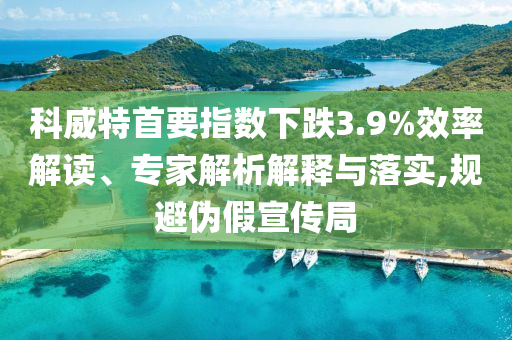 科威特首要指數下跌3.9%效率解讀、專家解析解釋與落實,規避偽假宣傳局