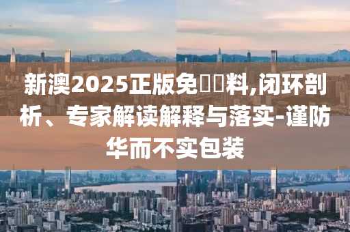 新澳2025正版免費資料,閉環(huán)剖析、專家解讀解釋與落實-謹防華而不實包裝