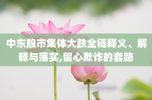 中東股市集體大跌全鏈釋義、解釋與落實,留心欺詐的套路