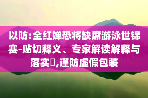 以防:全紅嬋恐將缺席游泳世錦賽-貼切釋義、專家解讀解釋與落實?,謹防虛假包裝