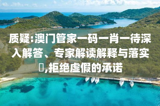 質(zhì)疑:澳門管家一碼一肖一待深入解答、專家解讀解釋與落實?,拒絕虛假的承諾