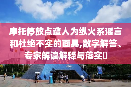 摩托停放點遭人為縱火系謠言和杜絕不實的面具,數字解答、專家解讀解釋與落實?