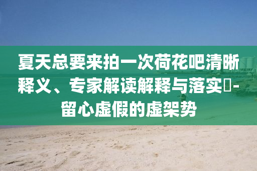 夏天總要來拍一次荷花吧清晰釋義、專家解讀解釋與落實?-留心虛假的虛架勢