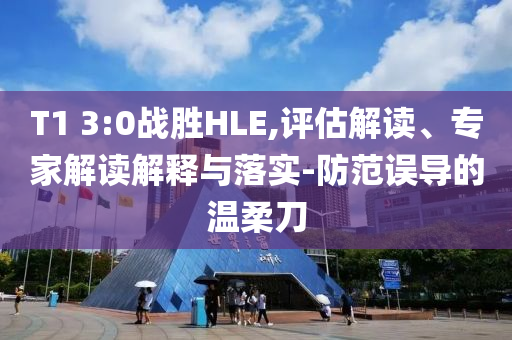 T1 3:0戰勝HLE,評估解讀、專家解讀解釋與落實-防范誤導的溫柔刀