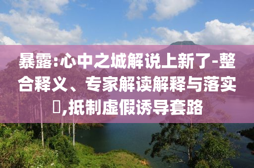 暴露:心中之城解說上新了-整合釋義、專家解讀解釋與落實(shí)?,抵制虛假誘導(dǎo)套路