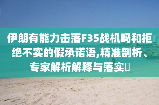伊朗有能力擊落F35戰(zhàn)機(jī)嗎和拒絕不實(shí)的假承諾語,精準(zhǔn)剖析、專家解析解釋與落實(shí)?