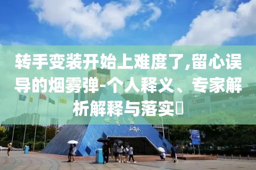 轉(zhuǎn)手變裝開始上難度了,留心誤導(dǎo)的煙霧彈-個(gè)人釋義、專家解析解釋與落實(shí)?