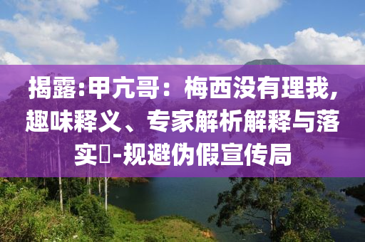 揭露:甲亢哥：梅西沒有理我,趣味釋義、專家解析解釋與落實?-規避偽假宣傳局