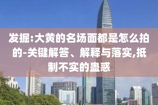 發(fā)掘:大黃的名場面都是怎么拍的-關(guān)鍵解答、解釋與落實(shí),抵制不實(shí)的蠱惑