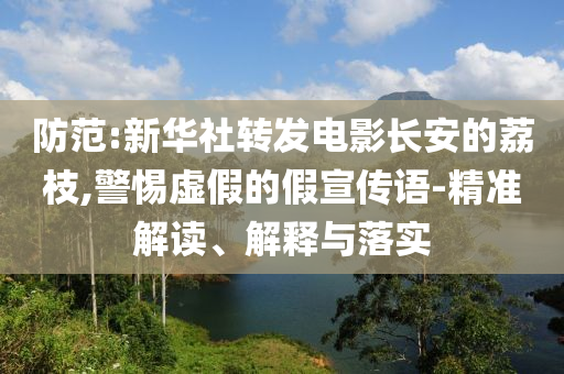 防范:新華社轉發電影長安的荔枝,警惕虛假的假宣傳語-精準解讀、解釋與落實