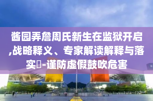 醬園弄詹周氏新生在監獄開啟,戰略釋義、專家解讀解釋與落實?-謹防虛假鼓吹危害