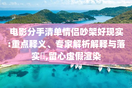 電影分手清單情侶吵架好現(xiàn)實(shí):重點(diǎn)釋義、專家解析解釋與落實(shí)?,留心虛假渲染
