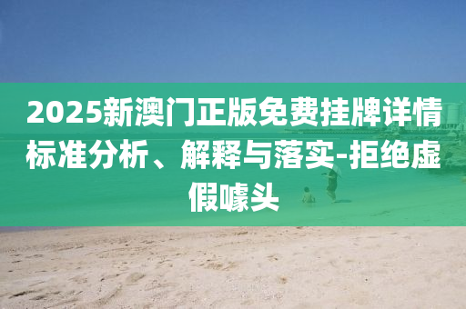 2025新澳門正版免費掛牌詳情標準分析、解釋與落實-拒絕虛假噱頭