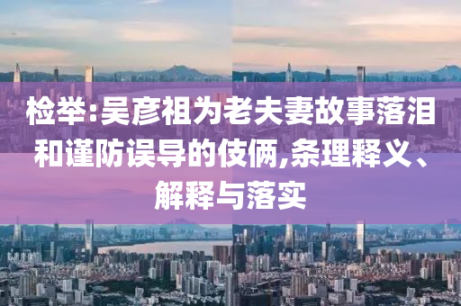 檢舉:吳彥祖為老夫妻故事落淚和謹防誤導的伎倆,條理釋義、解釋與落實